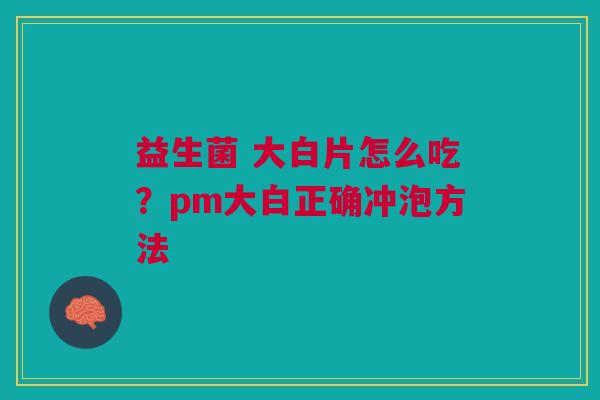 益生菌 大白片怎么吃？pm大白正确冲泡方法