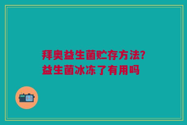 拜奥益生菌贮存方法？益生菌冰冻了有用吗