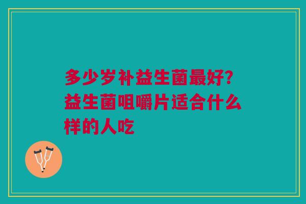 多少岁补益生菌最好？益生菌咀嚼片适合什么样的人吃