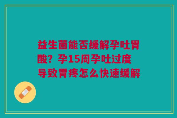 益生菌能否缓解孕吐胃酸？孕15周孕吐过度导致胃疼怎么快速缓解