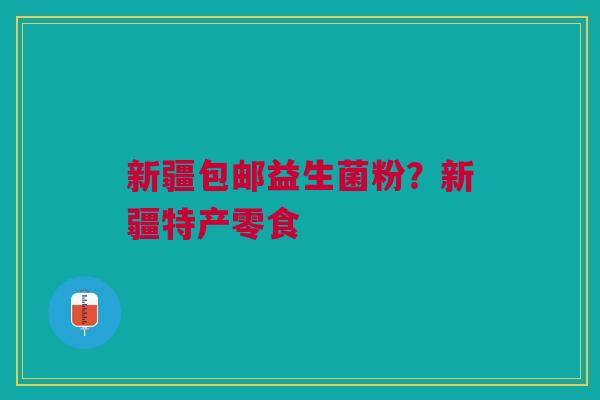 新疆包邮益生菌粉？新疆特产零食