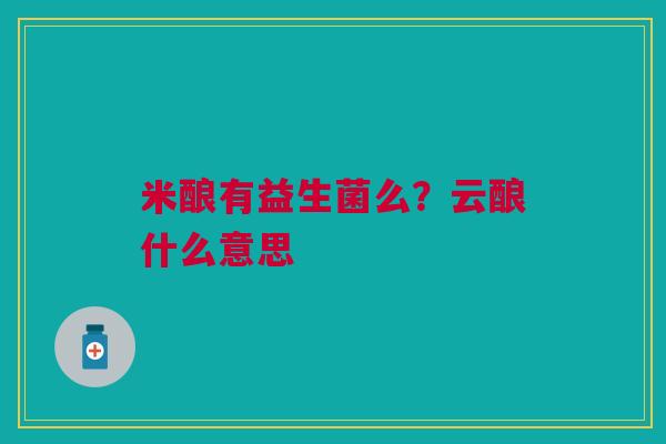 米酿有益生菌么？云酿什么意思