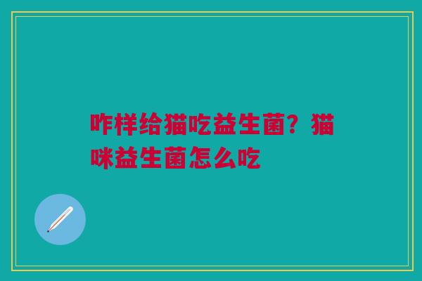 咋样给猫吃益生菌？猫咪益生菌怎么吃