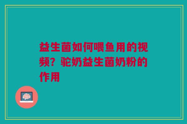 益生菌如何喂鱼用的视频？驼奶益生菌奶粉的作用