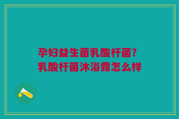孕妇益生菌乳酸杆菌?乳酸杆菌沐浴露怎么样 孕妇益生菌乳酸杆菌?乳酸杆菌沐浴露怎么样