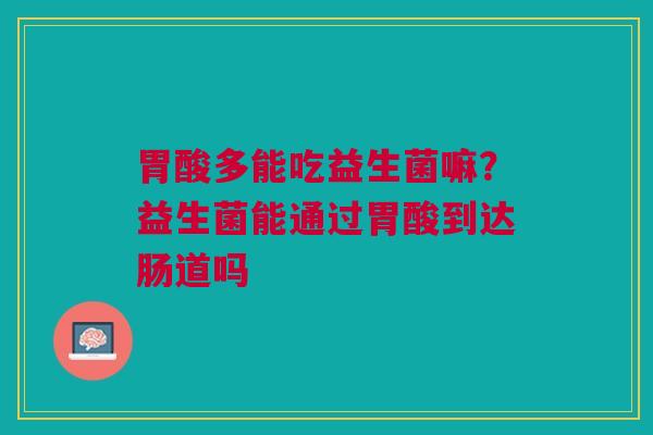 胃酸多能吃益生菌嘛？益生菌能通过胃酸到达肠道吗