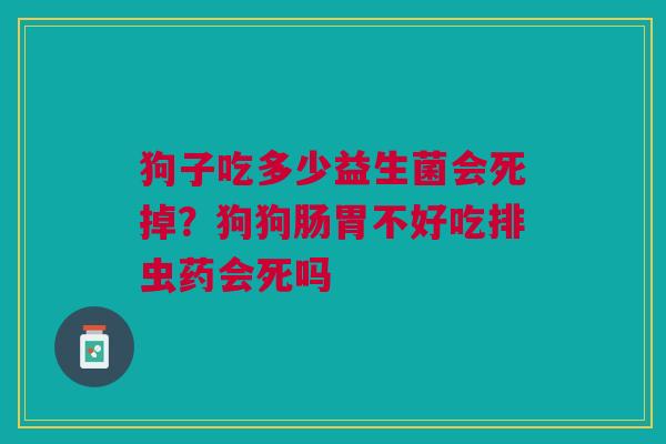 狗子吃多少益生菌会死掉?狗狗肠胃不好吃排虫药会死吗 狗子吃多少益生菌会死掉?狗狗肠胃不好吃排虫药会死吗