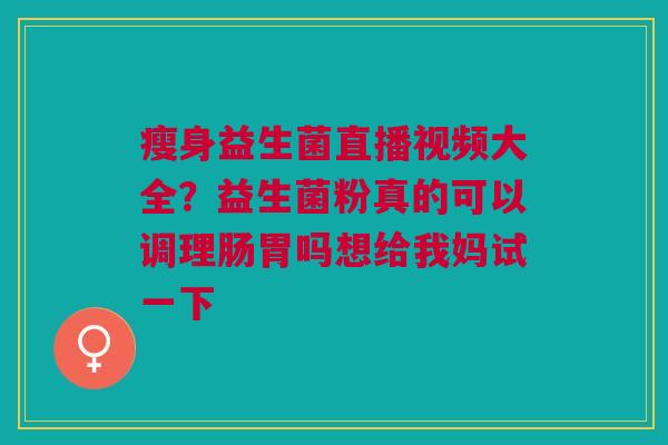 瘦身益生菌直播视频大全?益生菌粉真的可以调理肠胃吗想给我妈试一下 瘦身益生菌直播视频大全?益生菌粉真的可以调理肠胃吗想给我妈试一下