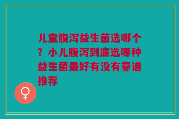 儿童腹泻益生菌选哪个？小儿腹泻到底选哪种益生菌最好有没有靠谱推荐