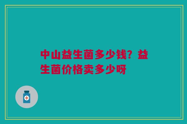 中山益生菌多少钱？益生菌价格卖多少呀