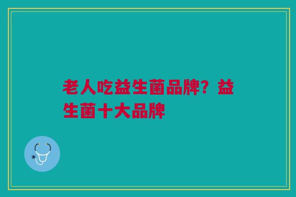 老人吃益生菌品牌？益生菌十大品牌