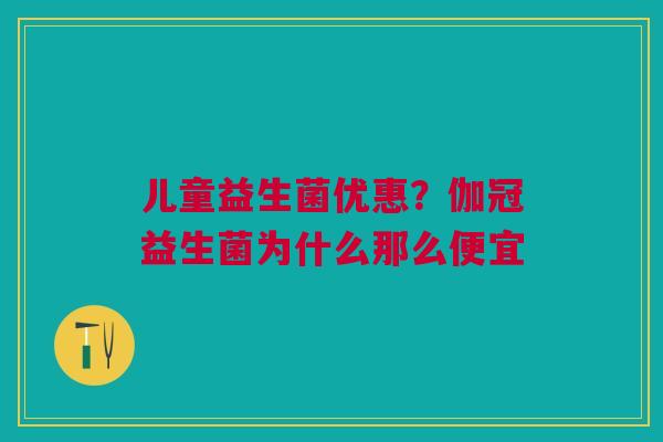 儿童益生菌优惠？伽冠益生菌为什么那么便宜
