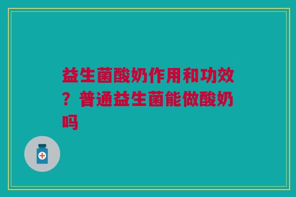 益生菌酸奶作用和功效？普通益生菌能做酸奶吗