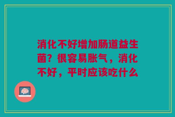 消化不好增加肠道益生菌？很容易胀气，消化不好，平时应该吃什么