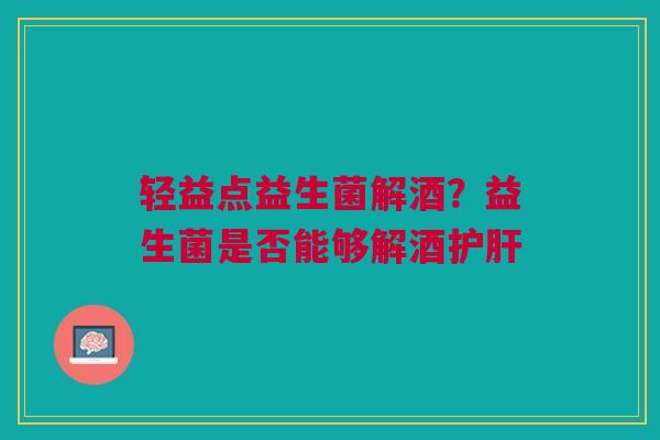 轻益点益生菌解酒？益生菌是否能够解酒护肝