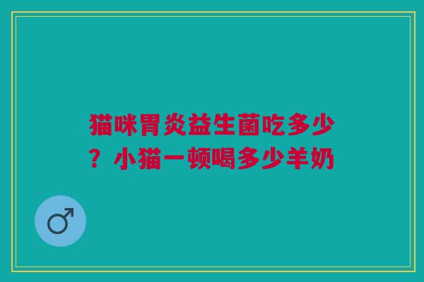 猫咪胃炎益生菌吃多少？小猫一顿喝多少羊奶