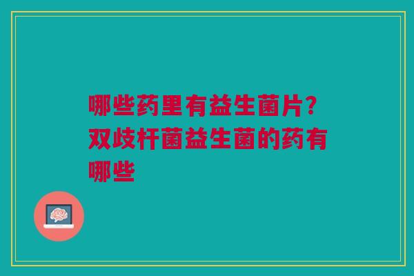 哪些药里有益生菌片？双歧杆菌益生菌的药有哪些