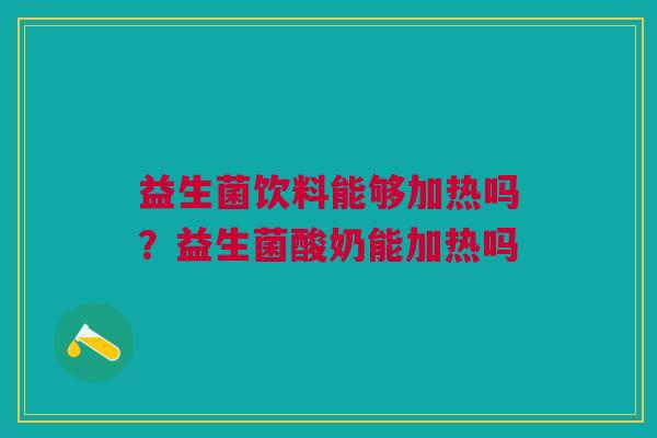 益生菌饮料能够加热吗？益生菌酸奶能加热吗