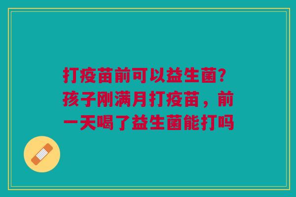 打疫苗前可以益生菌？孩子刚满月打疫苗，前一天喝了益生菌能打吗