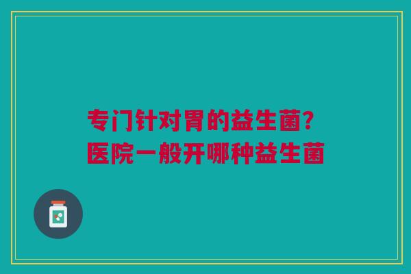 专门针对胃的益生菌？医院一般开哪种益生菌