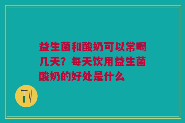 益生菌和酸奶可以常喝几天？每天饮用益生菌酸奶的好处是什么