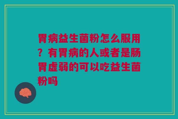 胃病益生菌粉怎么服用？有胃病的人或者是肠胃虚弱的可以吃益生菌粉吗