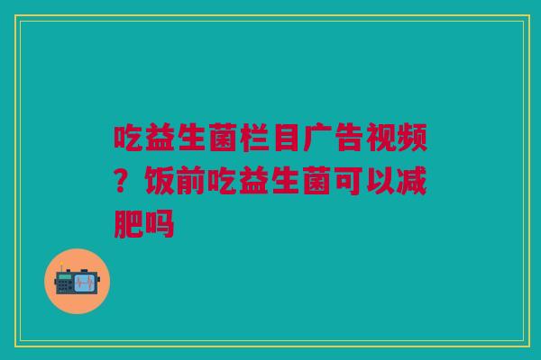 吃益生菌栏目广告视频？饭前吃益生菌可以减肥吗