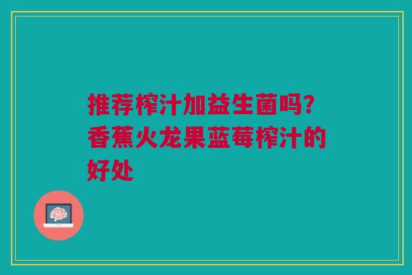 推荐榨汁加益生菌吗？香蕉火龙果蓝莓榨汁的好处