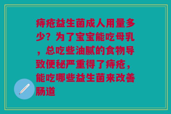 痔疮益生菌成人用量多少？为了宝宝能吃母乳，总吃些油腻的食物导致便秘严重得了痔疮，能吃哪些益生菌来改善肠道