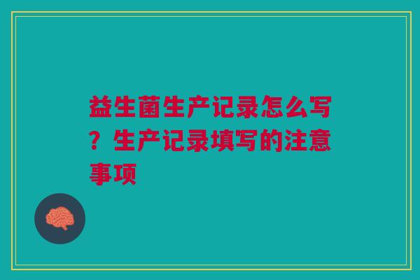 益生菌生产记录怎么写？生产记录填写的注意事项