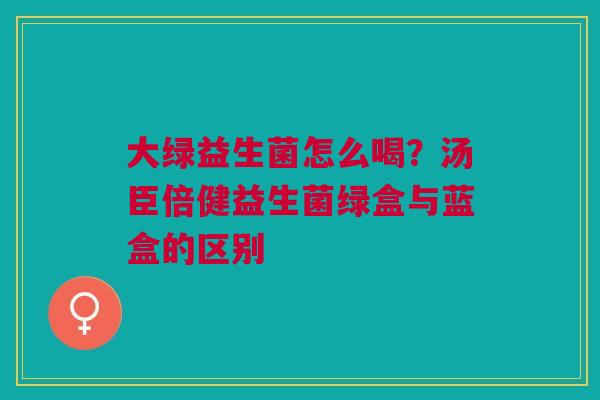 大绿益生菌怎么喝？汤臣倍健益生菌绿盒与蓝盒的区别