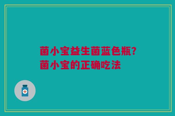 菌小宝益生菌蓝色瓶？菌小宝的正确吃法