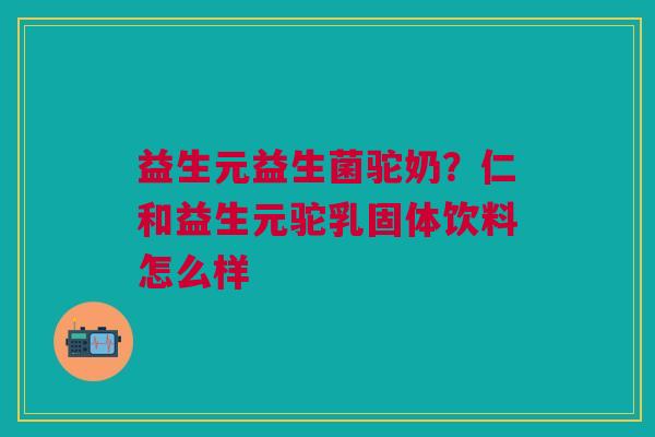 益生元益生菌驼奶？仁和益生元驼乳固体饮料怎么样