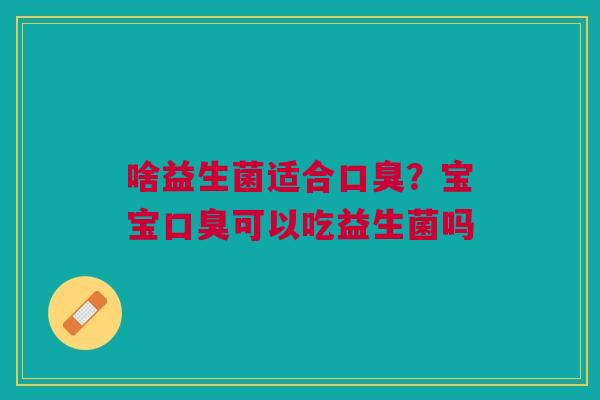 啥益生菌适合口臭？宝宝口臭可以吃益生菌吗