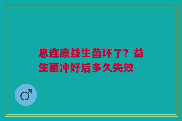 思连康益生菌坏了？益生菌冲好后多久失效