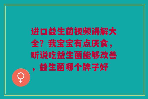 进口益生菌视频讲解大全？我宝宝有点厌食，听说吃益生菌能够改善，益生菌哪个牌子好