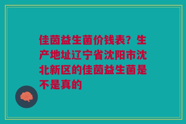 佳茵益生菌价钱表？生产地址辽宁省沈阳市沈北新区的佳茵益生菌是不是真的