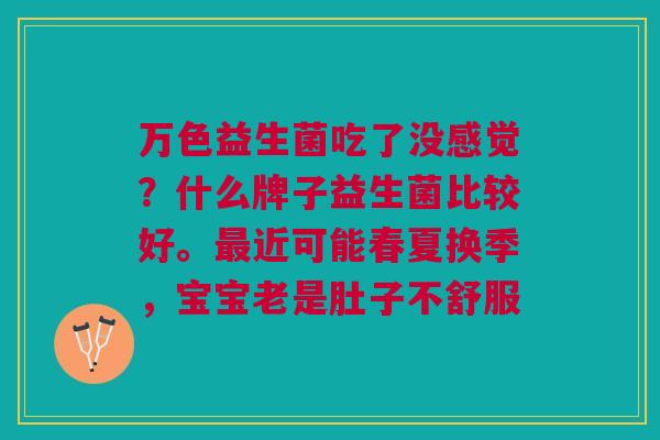 万色益生菌吃了没感觉？什么牌子益生菌比较好。最近可能春夏换季，宝宝老是肚子不舒服