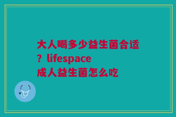 大人喝多少益生菌合适？lifespace成人益生菌怎么吃