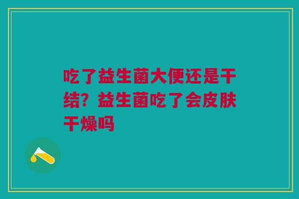 吃了益生菌大便还是干结？益生菌吃了会皮肤干燥吗
