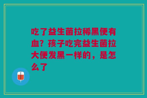 吃了益生菌拉稀黑便有血？孩子吃完益生菌拉大便发黑一样的，是怎么了