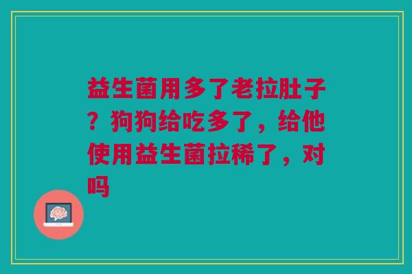 益生菌用多了老拉肚子？狗狗给吃多了，给他使用益生菌拉稀了，对吗