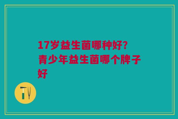 17岁益生菌哪种好？青少年益生菌哪个牌子好