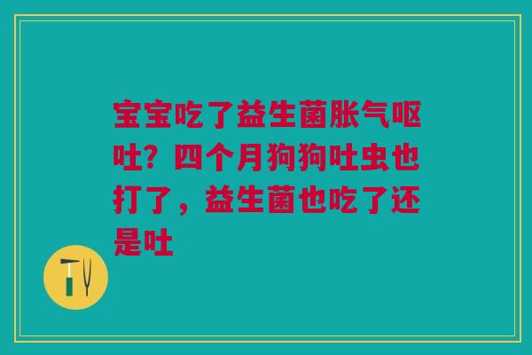 宝宝吃了益生菌胀气呕吐？四个月狗狗吐虫也打了，益生菌也吃了还是吐