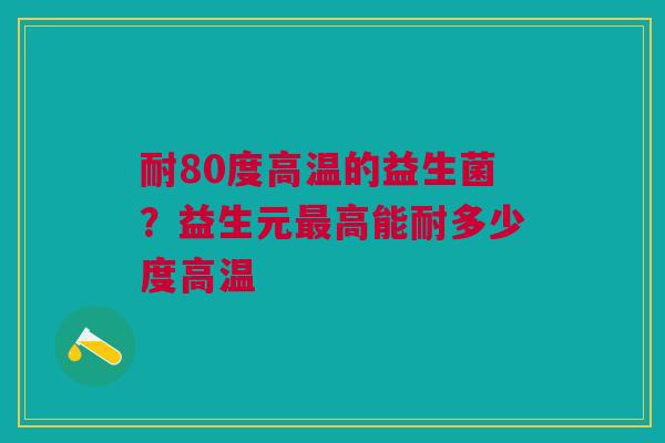耐80度高温的益生菌？益生元最高能耐多少度高温