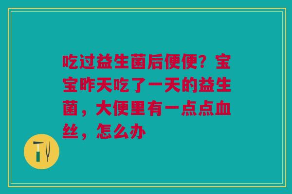 吃过益生菌后便便？宝宝昨天吃了一天的益生菌，大便里有一点点血丝，怎么办