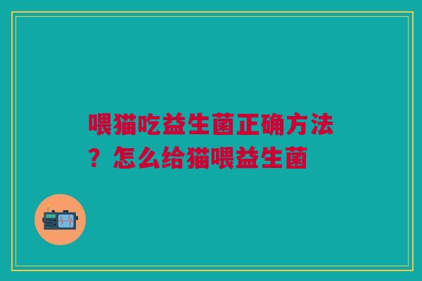 喂猫吃益生菌正确方法？怎么给猫喂益生菌