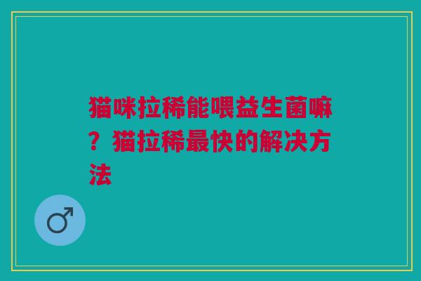 猫咪拉稀能喂益生菌嘛？猫拉稀最快的解决方法
