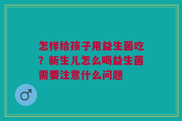 怎样给孩子用益生菌吃？新生儿怎么喝益生菌需要注意什么问题