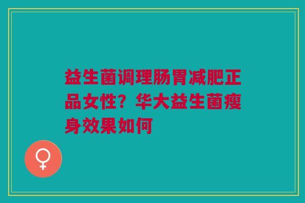益生菌调理肠胃减肥正品女性？华大益生菌瘦身效果如何